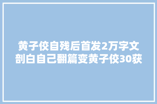 黄子佼自残后首发2万字文剖白自己翻篇变黄子佼30获大年夜批人鼓励