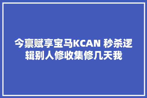 今禀赋享宝马KCAN 秒杀逻辑别人修收集修几天我