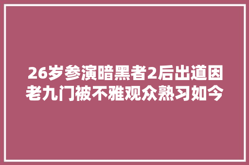 26岁参演暗黑者2后出道因老九门被不雅观众熟习如今开始走红收集