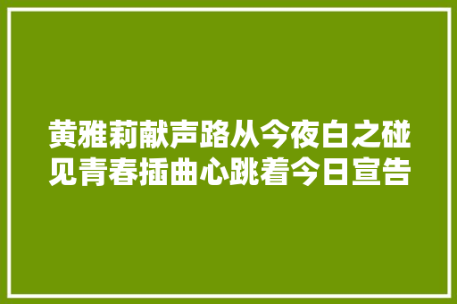 黄雅莉献声路从今夜白之碰见青春插曲心跳着今日宣告