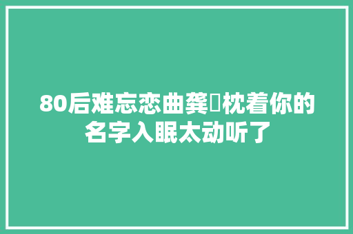 80后难忘恋曲龚玥枕着你的名字入眠太动听了