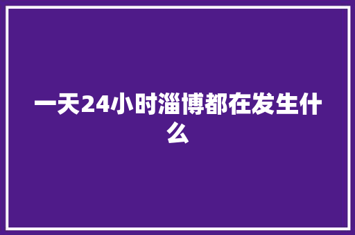 一天24小时淄博都在发生什么