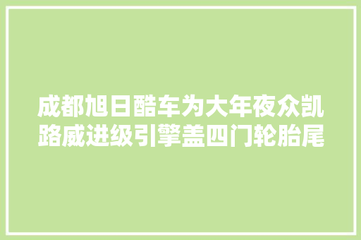 成都旭日酷车为大年夜众凯路威进级引擎盖四门轮胎尾门隔音