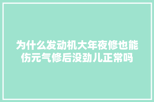 为什么发动机大年夜修也能伤元气修后没劲儿正常吗