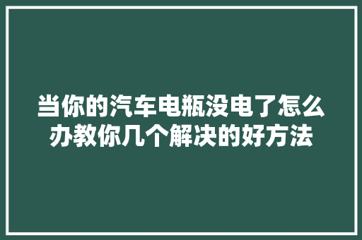 当你的汽车电瓶没电了怎么办教你几个解决的好方法