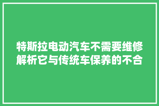 特斯拉电动汽车不需要维修解析它与传统车保养的不合