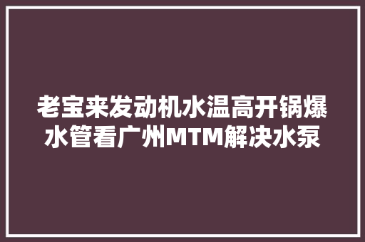 老宝来发动机水温高开锅爆水管看广州MTM解决水泵问题的方法