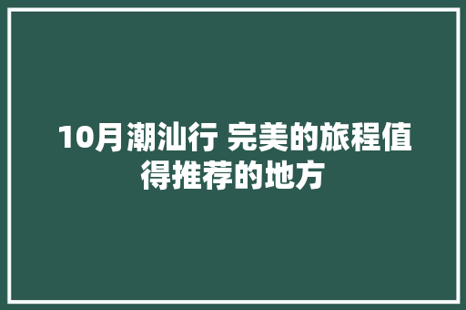 10月潮汕行 完美的旅程值得推荐的地方