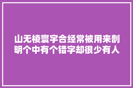 山无棱寰宇合经常被用来剖明个中有个错字却很少有人创造