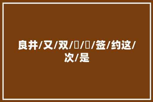 良井/又/双/叒/叕/签/约这/次/是