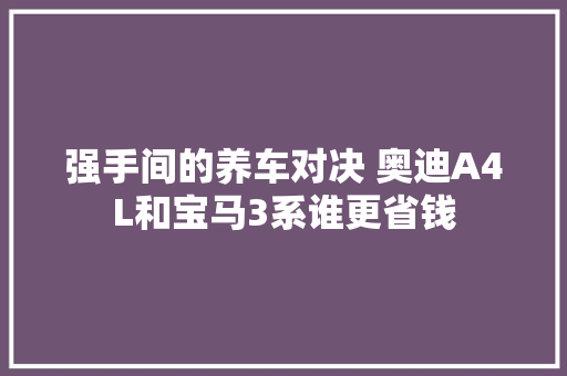 强手间的养车对决 奥迪A4L和宝马3系谁更省钱