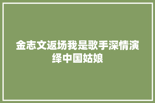 金志文返场我是歌手深情演绎中国姑娘