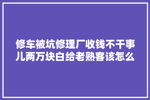 修车被坑修理厂收钱不干事儿两万块白给老熟客该怎么办