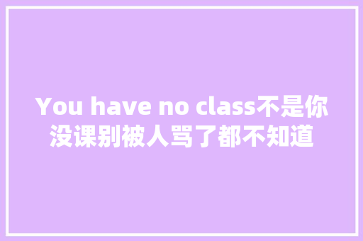 You have no class不是你没课别被人骂了都不知道
