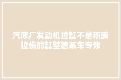汽修厂发动机拉缸不是积碳拉伤的缸壁德系车专修