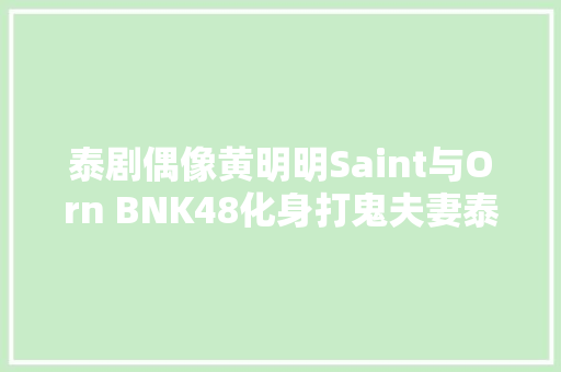 泰剧偶像黄明明Saint与Orn BNK48化身打鬼夫妻泰版斗殴吧鬼神