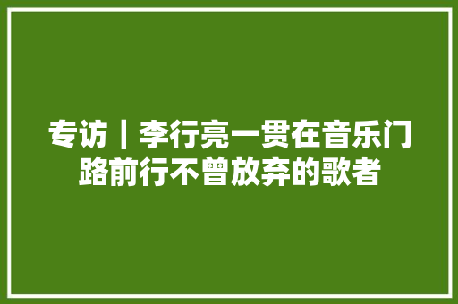 专访｜李行亮一贯在音乐门路前行不曾放弃的歌者