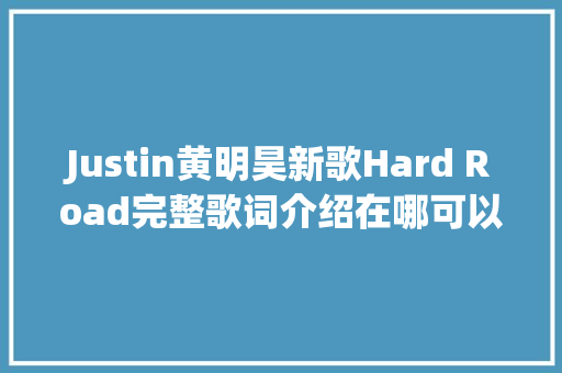 Justin黄明昊新歌Hard Road完整歌词介绍在哪可以听