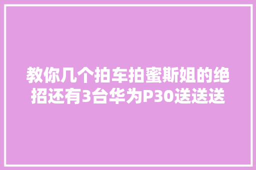 教你几个拍车拍蜜斯姐的绝招还有3台华为P30送送送