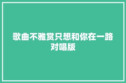 歌曲不雅赏只想和你在一路对唱版
