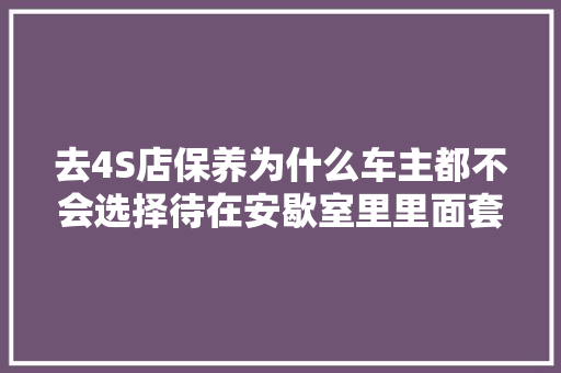 去4S店保养为什么车主都不会选择待在安歇室里里面套路很深