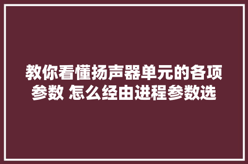 教你看懂扬声器单元的各项参数 怎么经由进程参数选择结构和分频点