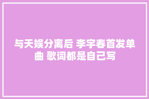 与天娱分离后 李宇春首发单曲 歌词都是自己写