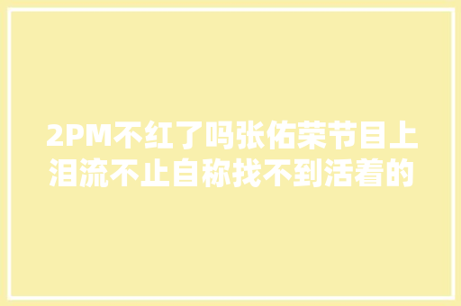 2PM不红了吗张佑荣节目上泪流不止自称找不到活着的意义