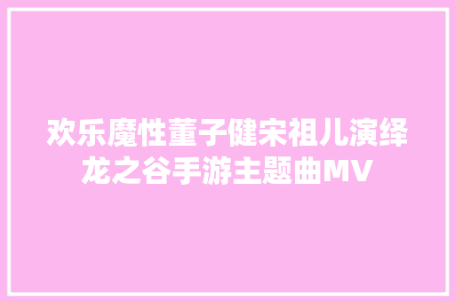 欢乐魔性董子健宋祖儿演绎龙之谷手游主题曲MV