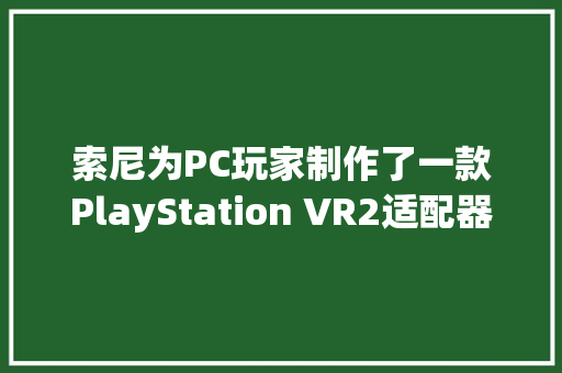 索尼为PC玩家制作了一款PlayStation VR2适配器