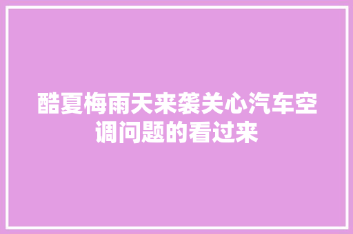 酷夏梅雨天来袭关心汽车空调问题的看过来