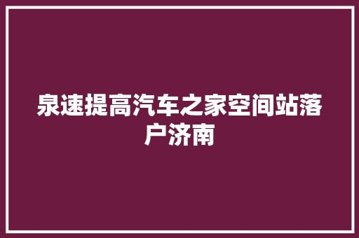 泉速提高汽车之家空间站落户济南