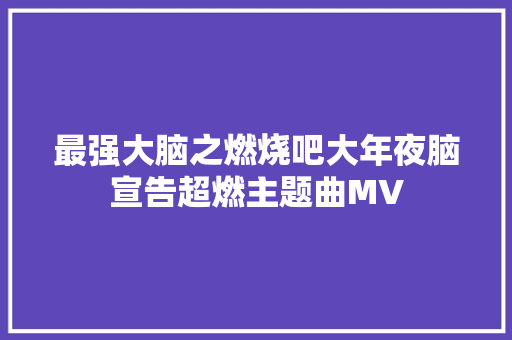 最强大脑之燃烧吧大年夜脑宣告超燃主题曲MV