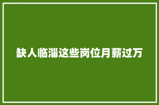 缺人临淄这些岗位月薪过万