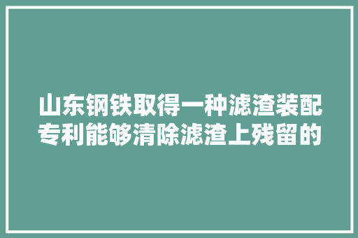 山东钢铁取得一种滤渣装配专利能够清除滤渣上残留的清洗水