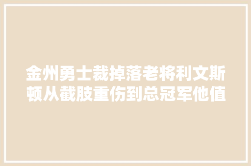 金州勇士裁掉落老将利文斯顿从截肢重伤到总冠军他值了