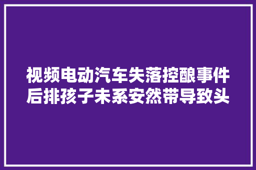 视频电动汽车失落控酿事件后排孩子未系安然带导致头部受伤