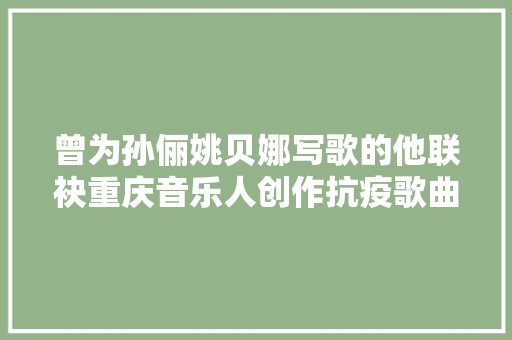 曾为孙俪姚贝娜写歌的他联袂重庆音乐人创作抗疫歌曲天使之花