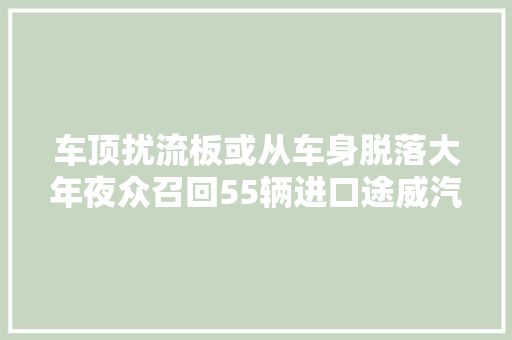 车顶扰流板或从车身脱落大年夜众召回55辆进口途威汽车