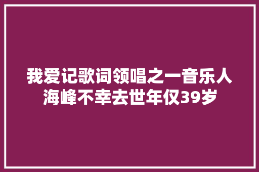 我爱记歌词领唱之一音乐人海峰不幸去世年仅39岁