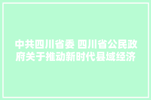 中共四川省委 四川省公民政府关于推动新时代县域经济高质量成长的意见