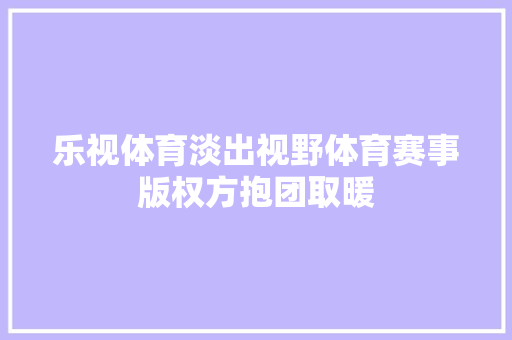 乐视体育淡出视野体育赛事版权方抱团取暖