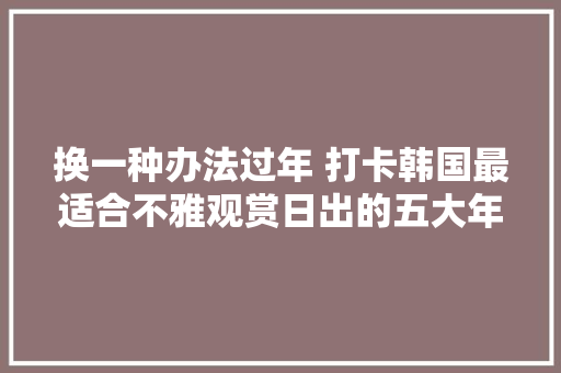 换一种办法过年 打卡韩国最适合不雅观赏日出的五大年夜景点