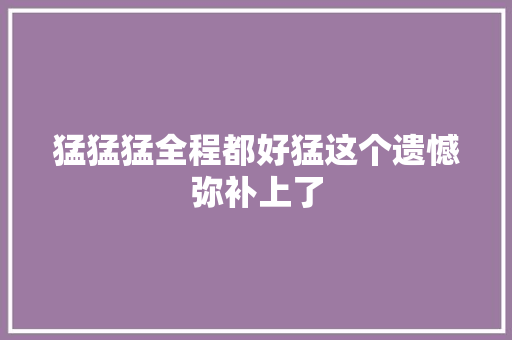 猛猛猛全程都好猛这个遗憾弥补上了