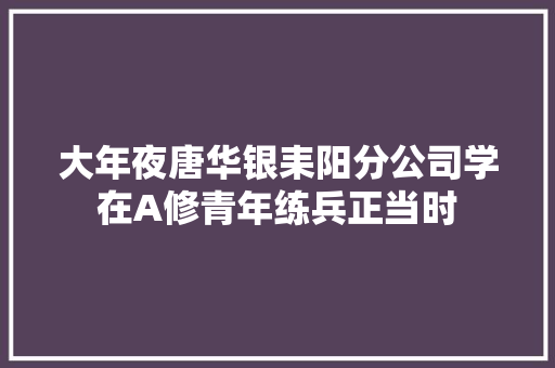 大年夜唐华银耒阳分公司学在A修青年练兵正当时