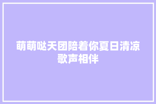 萌萌哒天团陪着你夏日清凉歌声相伴