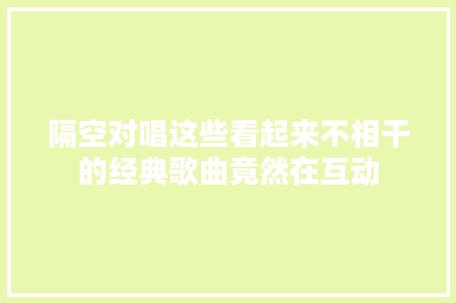 隔空对唱这些看起来不相干的经典歌曲竟然在互动