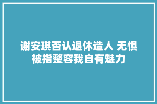 谢安琪否认退休造人 无惧被指整容我自有魅力