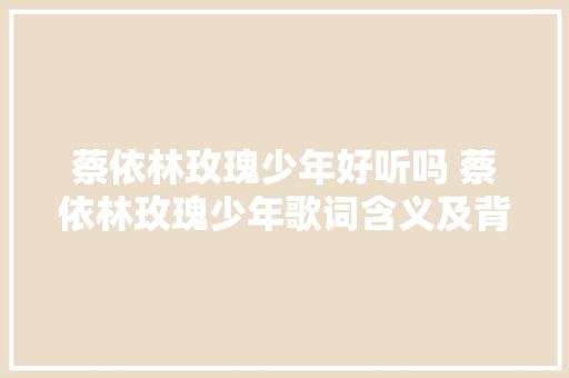 蔡依林玫瑰少年好听吗 蔡依林玫瑰少年歌词含义及背后故事 休闲娱乐