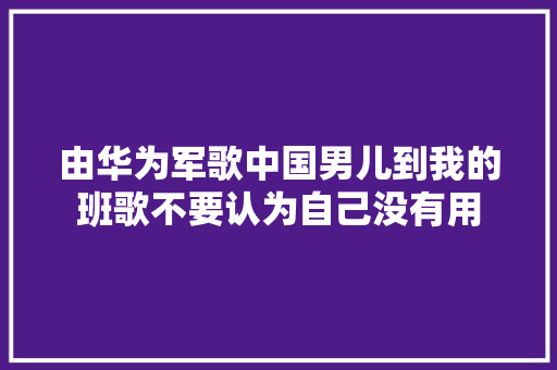 由华为军歌中国男儿到我的班歌不要认为自己没有用